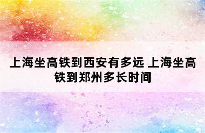 上海坐高铁到西安有多远 上海坐高铁到郑州多长时间
